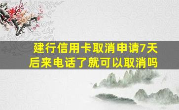 建行信用卡取消申请7天后来电话了就可以取消吗