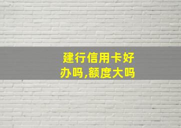 建行信用卡好办吗,额度大吗