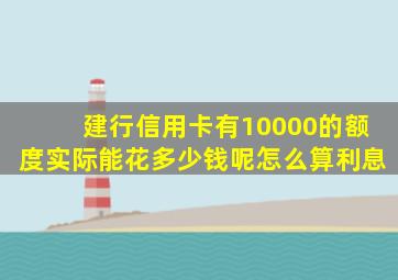 建行信用卡有10000的额度实际能花多少钱呢怎么算利息