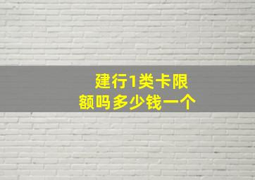 建行1类卡限额吗多少钱一个