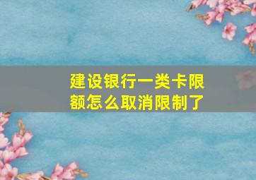 建设银行一类卡限额怎么取消限制了