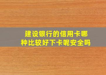 建设银行的信用卡哪种比较好下卡呢安全吗