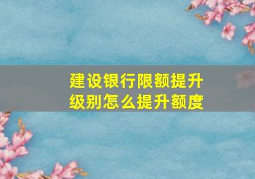 建设银行限额提升级别怎么提升额度