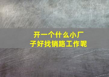 开一个什么小厂子好找销路工作呢