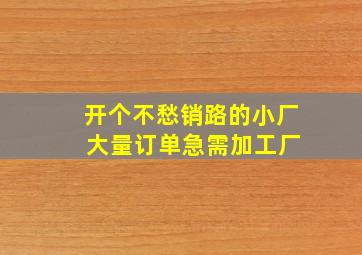 开个不愁销路的小厂 大量订单急需加工厂