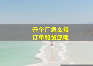 开个厂怎么接订单和货源呢