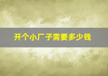 开个小厂子需要多少钱