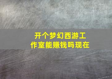 开个梦幻西游工作室能赚钱吗现在