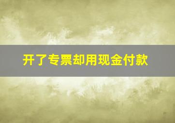 开了专票却用现金付款