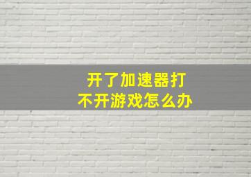 开了加速器打不开游戏怎么办