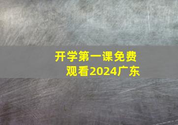 开学第一课免费观看2024广东