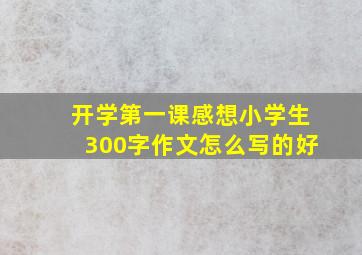 开学第一课感想小学生300字作文怎么写的好