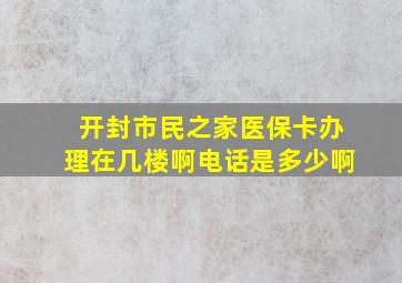 开封市民之家医保卡办理在几楼啊电话是多少啊