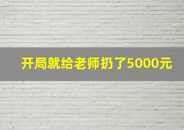 开局就给老师扔了5000元