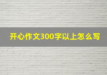 开心作文300字以上怎么写