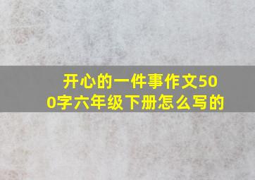 开心的一件事作文500字六年级下册怎么写的