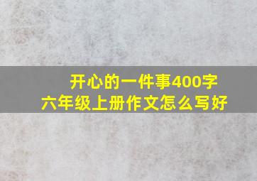 开心的一件事400字六年级上册作文怎么写好