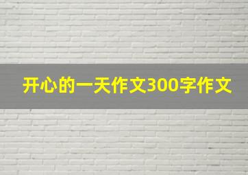 开心的一天作文300字作文