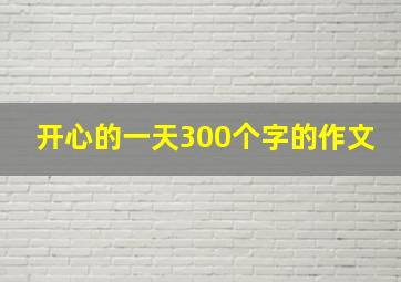 开心的一天300个字的作文