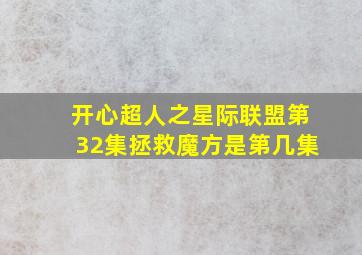 开心超人之星际联盟第32集拯救魔方是第几集