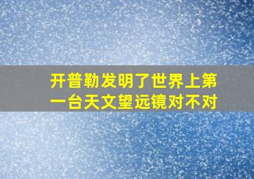 开普勒发明了世界上第一台天文望远镜对不对