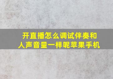 开直播怎么调试伴奏和人声音量一样呢苹果手机