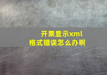 开票显示xml格式错误怎么办啊