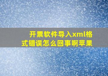 开票软件导入xml格式错误怎么回事啊苹果