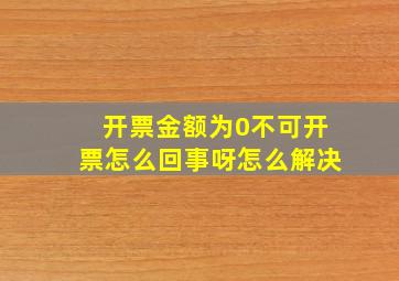 开票金额为0不可开票怎么回事呀怎么解决