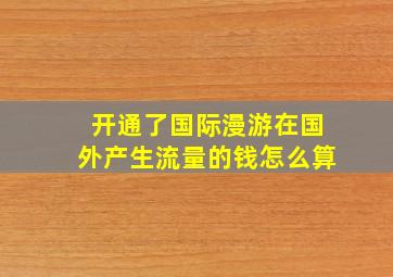 开通了国际漫游在国外产生流量的钱怎么算