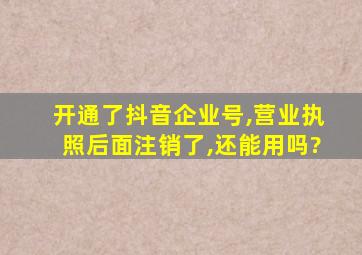 开通了抖音企业号,营业执照后面注销了,还能用吗?