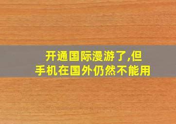 开通国际漫游了,但手机在国外仍然不能用