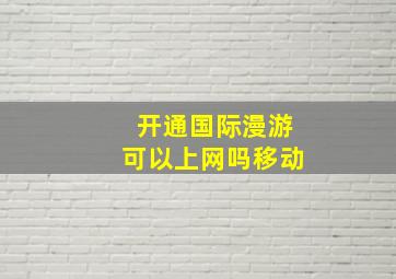 开通国际漫游可以上网吗移动