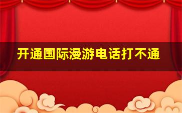 开通国际漫游电话打不通