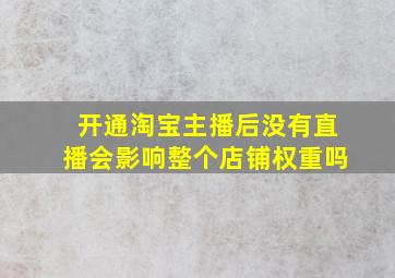 开通淘宝主播后没有直播会影响整个店铺权重吗