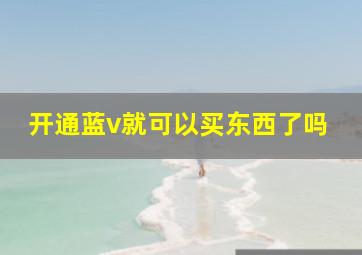 开通蓝v就可以买东西了吗