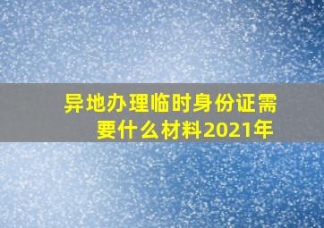 异地办理临时身份证需要什么材料2021年