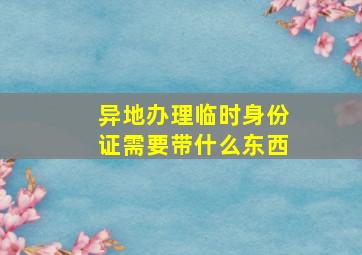 异地办理临时身份证需要带什么东西