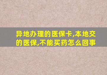 异地办理的医保卡,本地交的医保,不能买药怎么回事