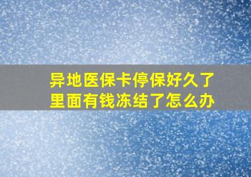 异地医保卡停保好久了里面有钱冻结了怎么办