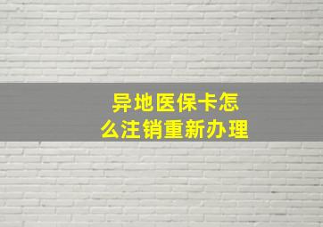 异地医保卡怎么注销重新办理