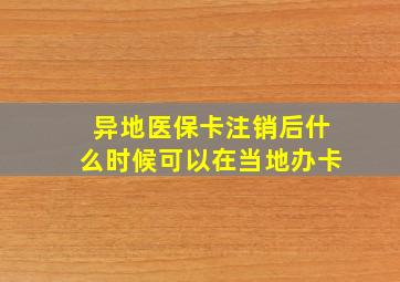 异地医保卡注销后什么时候可以在当地办卡