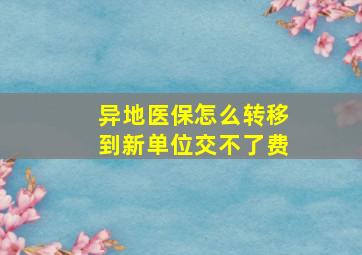 异地医保怎么转移到新单位交不了费