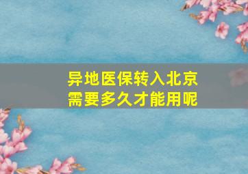 异地医保转入北京需要多久才能用呢