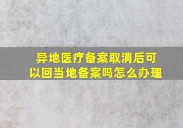 异地医疗备案取消后可以回当地备案吗怎么办理