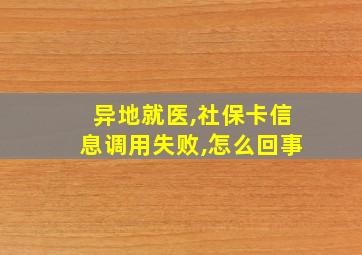 异地就医,社保卡信息调用失败,怎么回事