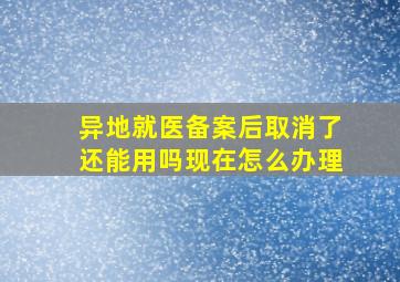 异地就医备案后取消了还能用吗现在怎么办理