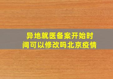 异地就医备案开始时间可以修改吗北京疫情