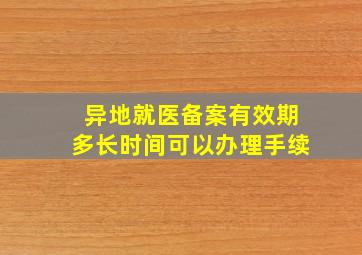 异地就医备案有效期多长时间可以办理手续