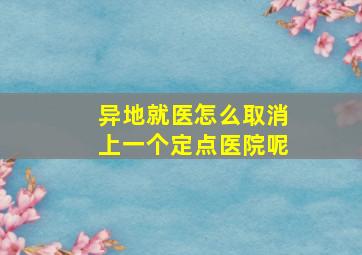 异地就医怎么取消上一个定点医院呢